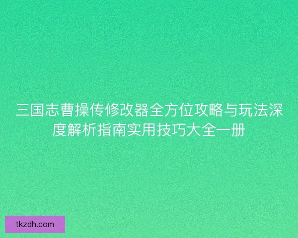 三国志曹操传修改器全方位攻略与玩法深度解析指南实用技巧大全一册 三国志曹操传修改器全方位攻略与玩法深度解析指南实用技巧大全一册