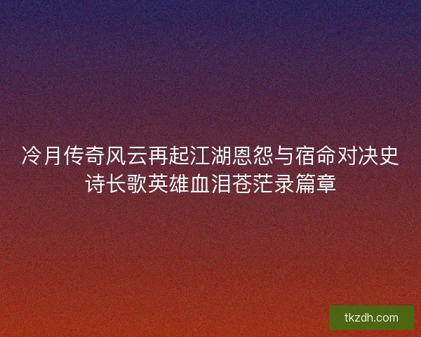冷月传奇风云再起江湖恩怨与宿命对决史诗长歌英雄血泪苍茫录篇章 冷月传奇风云再起江湖恩怨与宿命对决史诗长歌英雄血泪苍茫录篇章