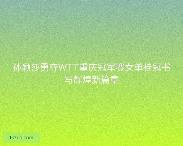 孙颖莎勇夺WTT重庆冠军赛女单桂冠书写辉煌新篇章 孙颖莎勇夺WTT重庆冠军赛女单桂冠书写辉煌新篇章