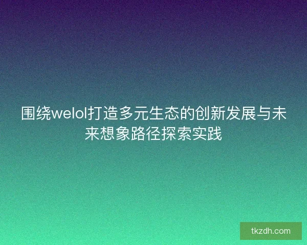 围绕welol打造多元生态的创新发展与未来想象路径探索实践