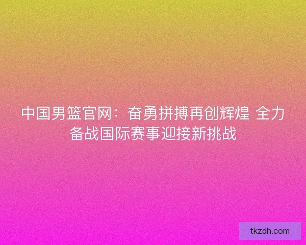 中国男篮官网：奋勇拼搏再创辉煌 全力备战国际赛事迎接新挑战