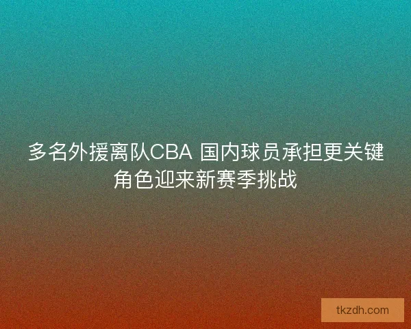 多名外援离队CBA 国内球员承担更关键角色迎来新赛季挑战