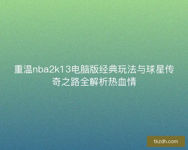 重温nba2k13电脑版经典玩法与球星传奇之路全解析热血情