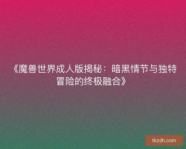 《魔兽世界成人版揭秘:暗黑情节与独特冒险的终极融合》 《魔兽世界成人版揭秘:暗黑情节与独特冒险的终极融合》