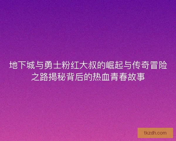 地下城与勇士粉红大叔的崛起与传奇冒险之路揭秘背后的热血青春故事
