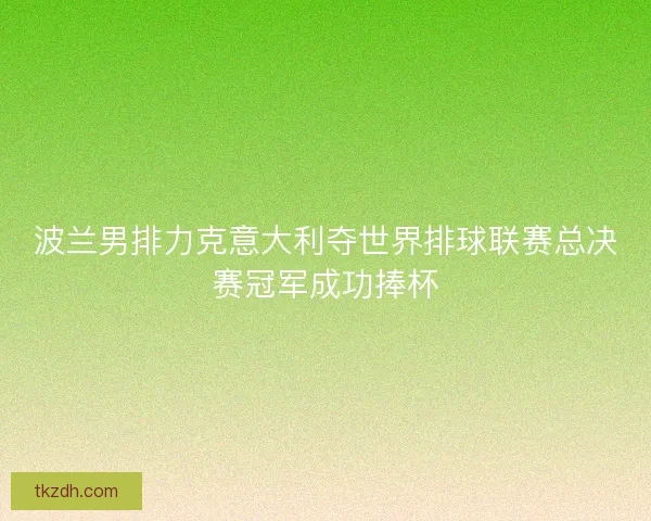 波兰男排力克意大利夺世界排球联赛总决赛冠军成功捧杯