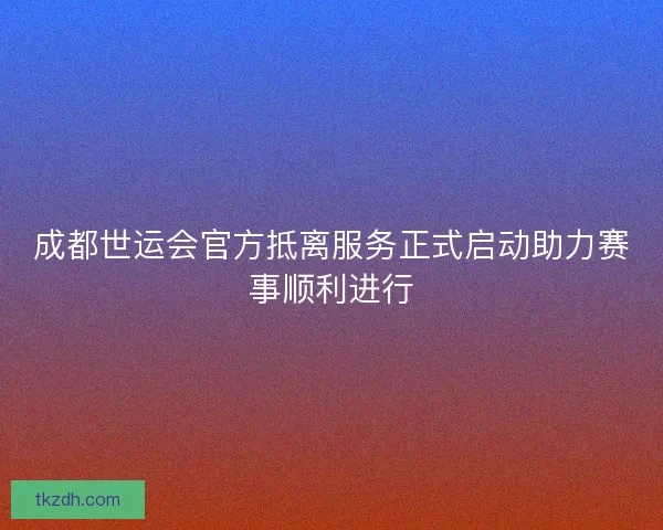 成都世运会官方抵离服务正式启动助力赛事顺利进行 成都世运会官方抵离服务正式启动助力赛事顺利进行