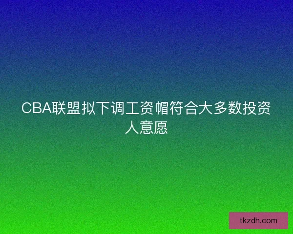 CBA联盟拟下调工资帽符合大多数投资人意愿 CBA联盟拟下调工资帽符合大多数投资人意愿