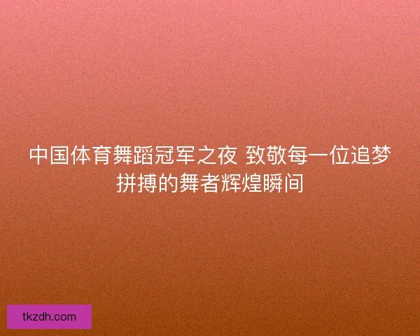 中国体育舞蹈冠军之夜 致敬每一位追梦拼搏的舞者辉煌瞬间