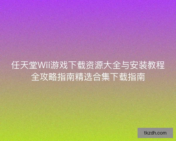 任天堂Wii游戏下载资源大全与安装教程全攻略指南精选合集下载指南 任天堂Wii游戏下载资源大全与安装教程全攻略指南精选合集下载指南