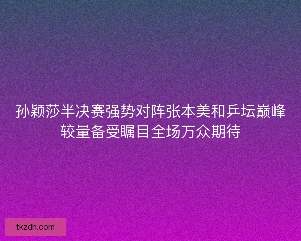 孙颖莎半决赛强势对阵张本美和乒坛巅峰较量备受瞩目全场万众期待 孙颖莎半决赛强势对阵张本美和乒坛巅峰较量备受瞩目全场万众期待