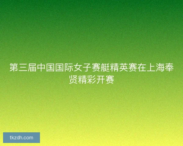 第三届中国国际女子赛艇精英赛在上海奉贤精彩开赛 第三届中国国际女子赛艇精英赛在上海奉贤精彩开赛