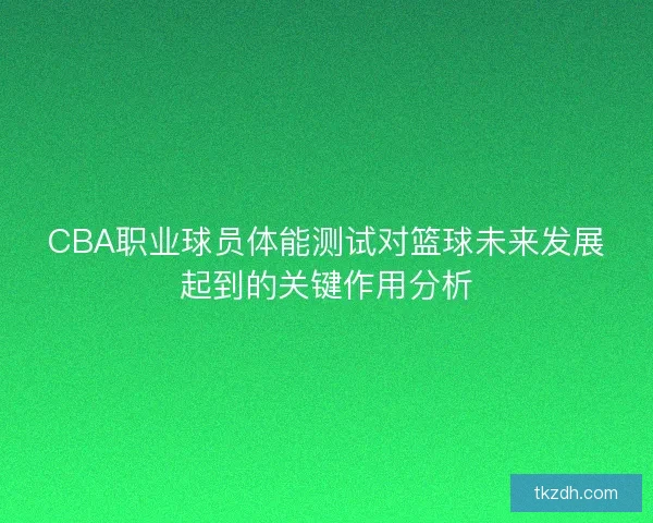 CBA职业球员体能测试对篮球未来发展起到的关键作用分析 CBA职业球员体能测试对篮球未来发展起到的关键作用分析