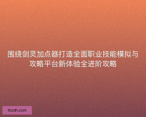 围绕剑灵加点器打造全面职业技能模拟与攻略平台新体验全进阶攻略 围绕剑灵加点器打造全面职业技能模拟与攻略平台新体验全进阶攻略