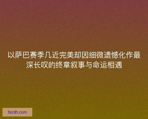 以萨巴赛季几近完美却因细微遗憾化作最深长叹的终章叙事与命运相遇 以萨巴赛季几近完美却因细微遗憾化作最深长叹的终章叙事与命运相遇