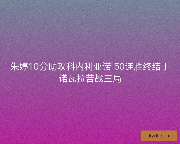 朱婷10分助攻科内利亚诺 50连胜终结于诺瓦拉苦战三局
